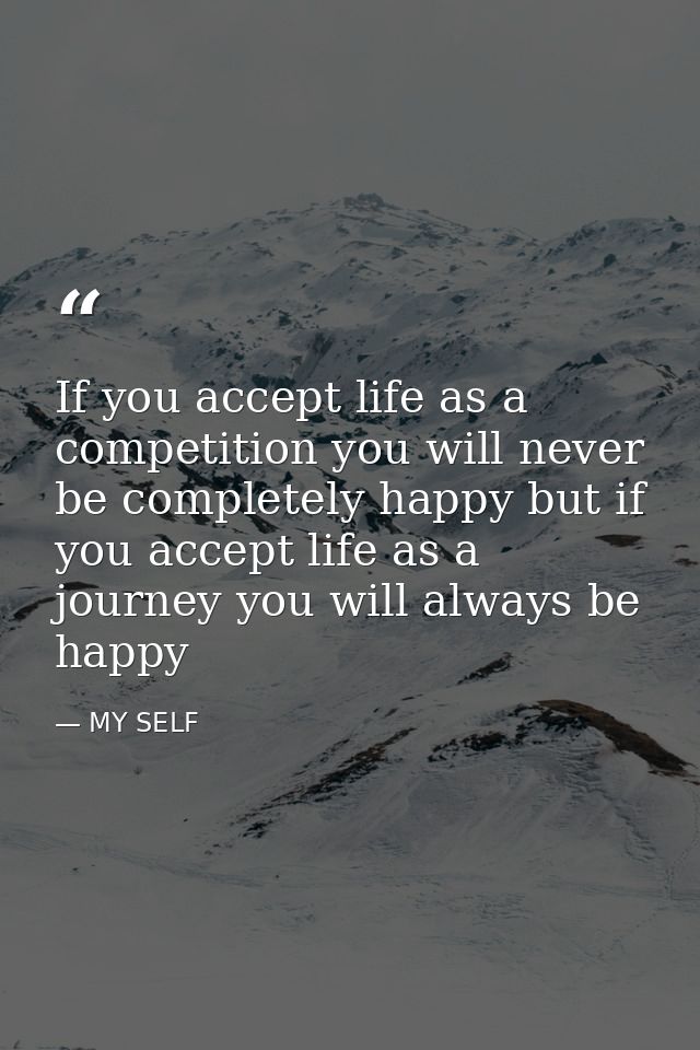 If you accept life as a competition you will never be completely happy but if you accept life as a journey you will alwa — MY SELF