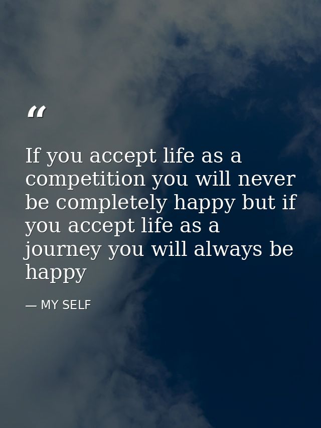 If you accept life as a competition you will never be completely happy but if you accept life as a journey you will alwa — MY SELF