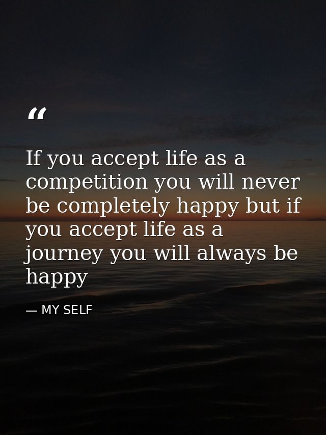 If you accept life as a competition you will never be completely happy but if you accept life as a journey you will alwa — MY SELF
