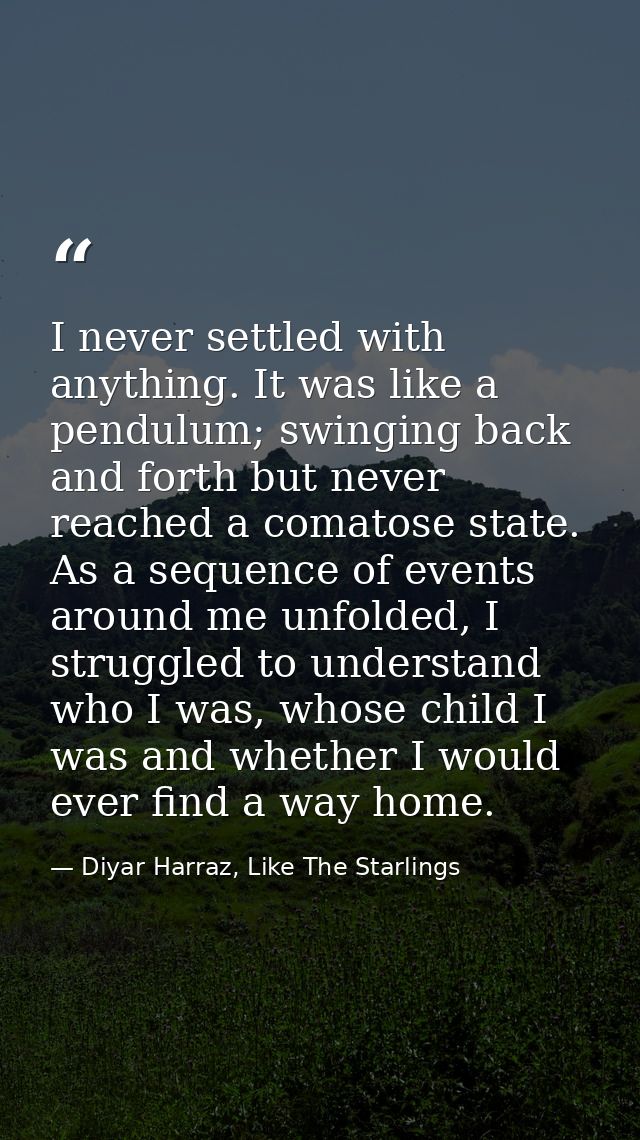 I never settled with anything. It was like a pendulum; swinging back and forth but never reached a comatose state. As a  — Diyar Harraz, Like The Starlings