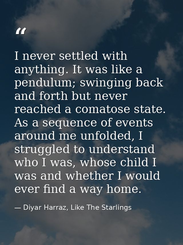 I never settled with anything. It was like a pendulum; swinging back and forth but never reached a comatose state. As a  — Diyar Harraz, Like The Starlings