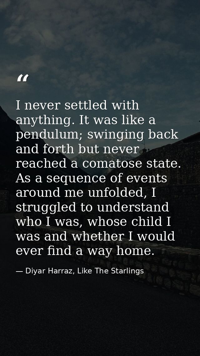I never settled with anything. It was like a pendulum; swinging back and forth but never reached a comatose state. As a  — Diyar Harraz, Like The Starlings