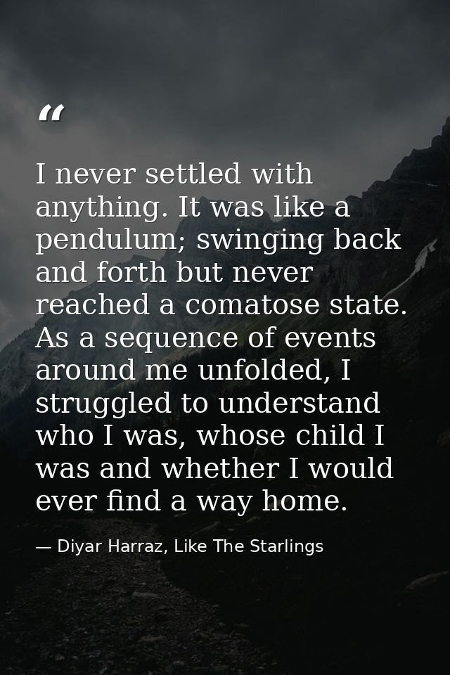 I never settled with anything. It was like a pendulum; swinging back and forth but never reached a comatose state. As a  — Diyar Harraz, Like The Starlings