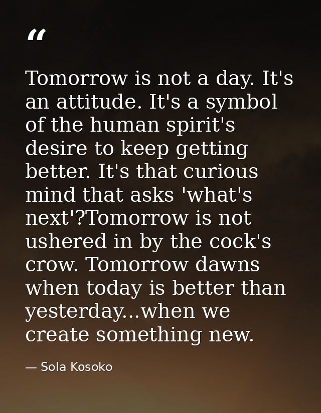Tomorrow is not a day. It's an attitude. It's a symbol of the human spirit's desire to keep getting better. It's that cu — Sola Kosoko