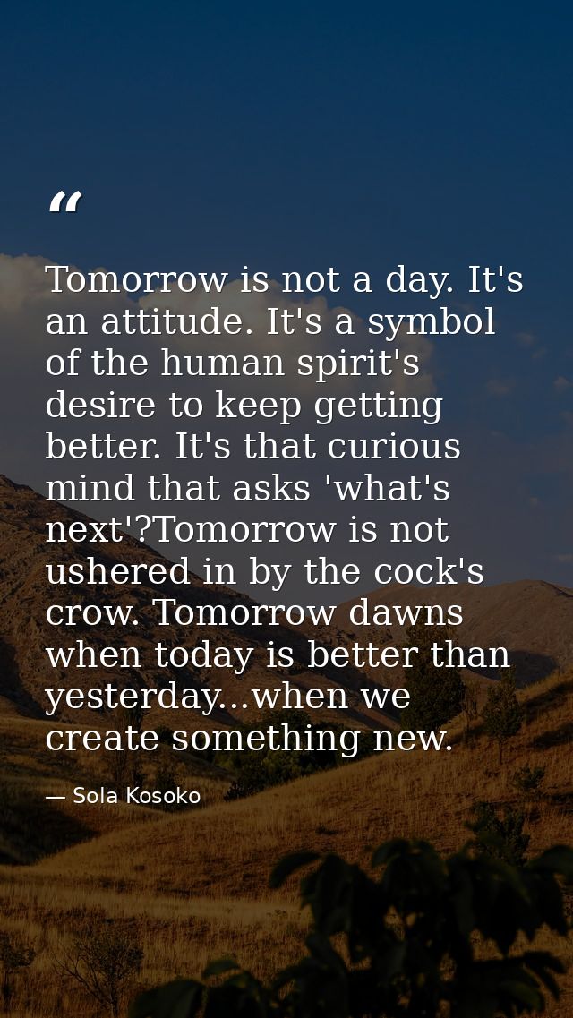 Tomorrow is not a day. It's an attitude. It's a symbol of the human spirit's desire to keep getting better. It's that cu — Sola Kosoko