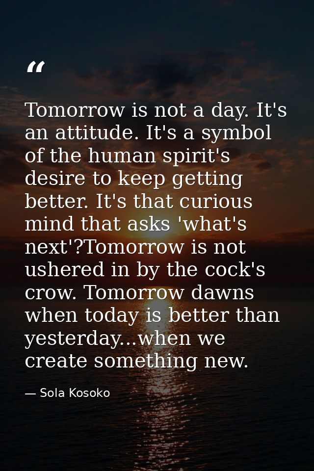 Tomorrow is not a day. It's an attitude. It's a symbol of the human spirit's desire to keep getting better. It's that cu — Sola Kosoko