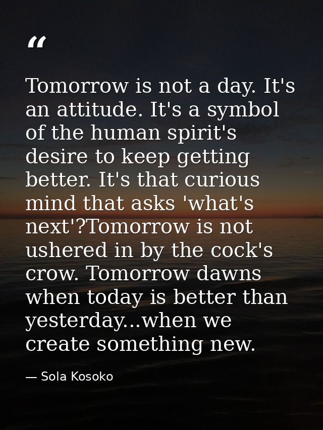 Tomorrow is not a day. It's an attitude. It's a symbol of the human spirit's desire to keep getting better. It's that cu — Sola Kosoko