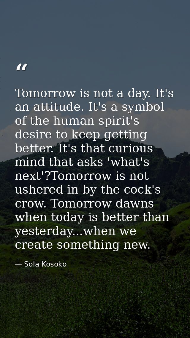 Tomorrow is not a day. It's an attitude. It's a symbol of the human spirit's desire to keep getting better. It's that cu — Sola Kosoko