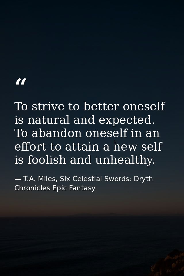 To strive to better oneself is natural and expected. To abandon oneself in an effort to attain a new self is foolish and — T.A. Miles, Six Celestial Swords: Dryth Chronicles Epic Fantasy
