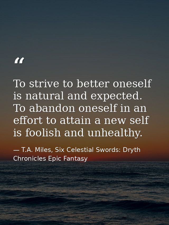 To strive to better oneself is natural and expected. To abandon oneself in an effort to attain a new self is foolish and — T.A. Miles, Six Celestial Swords: Dryth Chronicles Epic Fantasy