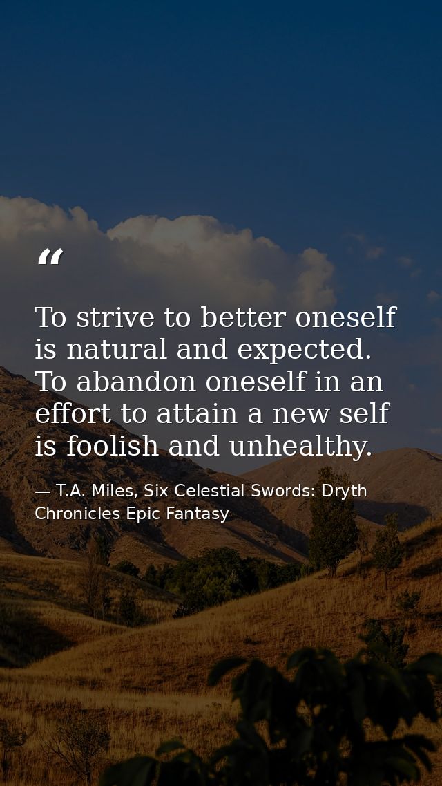 To strive to better oneself is natural and expected. To abandon oneself in an effort to attain a new self is foolish and — T.A. Miles, Six Celestial Swords: Dryth Chronicles Epic Fantasy