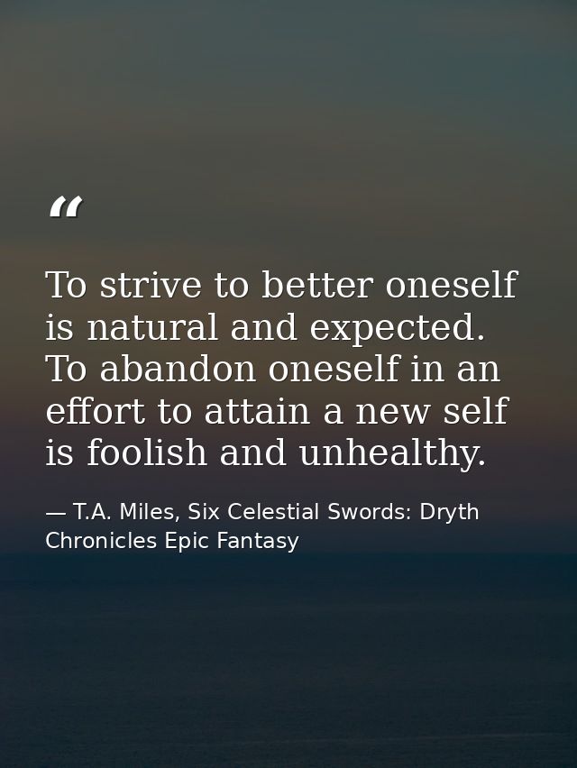 To strive to better oneself is natural and expected. To abandon oneself in an effort to attain a new self is foolish and — T.A. Miles, Six Celestial Swords: Dryth Chronicles Epic Fantasy