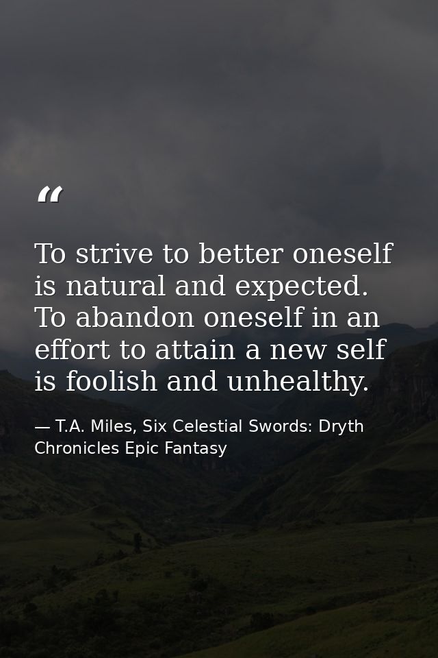 To strive to better oneself is natural and expected. To abandon oneself in an effort to attain a new self is foolish and — T.A. Miles, Six Celestial Swords: Dryth Chronicles Epic Fantasy