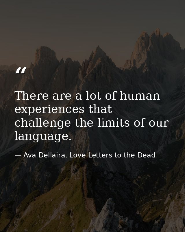 There are a lot of human experiences that challenge the limits of our language. — Ava Dellaira, Love Letters to the Dead