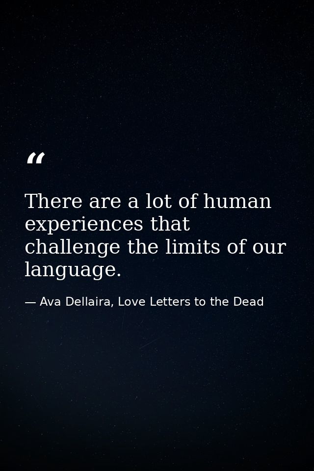 There are a lot of human experiences that challenge the limits of our language. — Ava Dellaira, Love Letters to the Dead