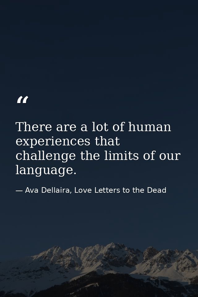 There are a lot of human experiences that challenge the limits of our language. — Ava Dellaira, Love Letters to the Dead