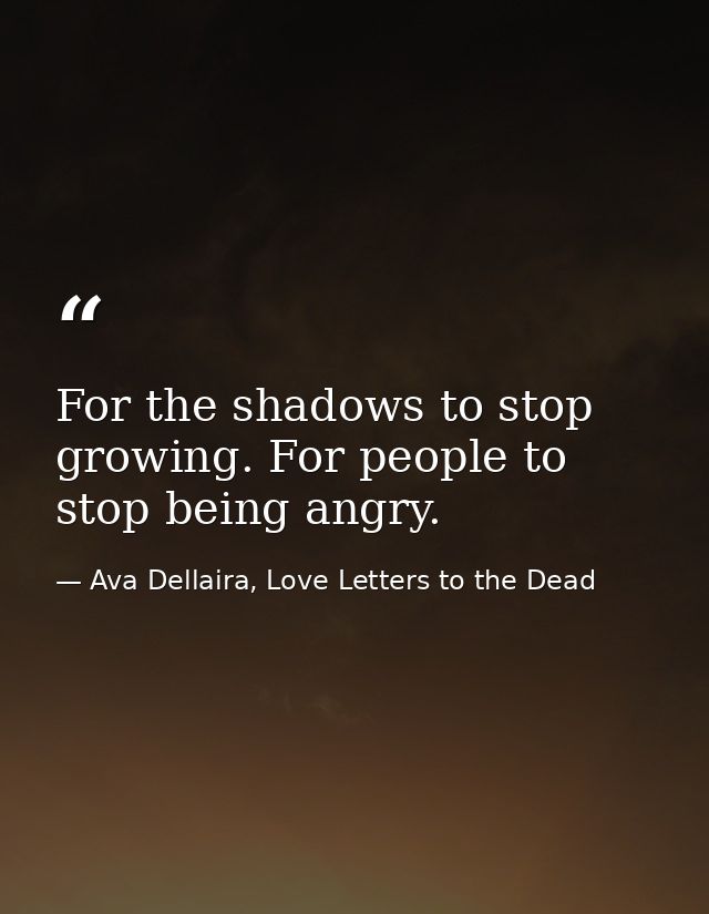 For the shadows to stop growing. For people to stop being angry. — Ava Dellaira, Love Letters to the Dead