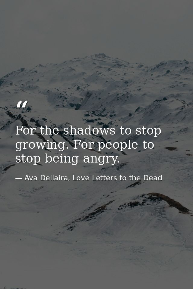 For the shadows to stop growing. For people to stop being angry. — Ava Dellaira, Love Letters to the Dead