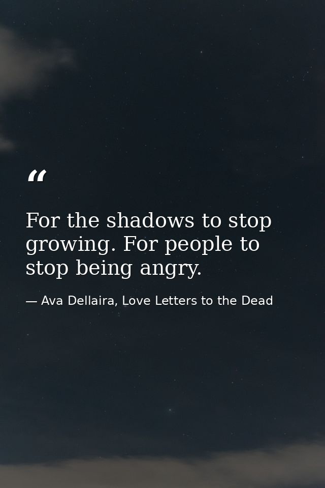 For the shadows to stop growing. For people to stop being angry. — Ava Dellaira, Love Letters to the Dead