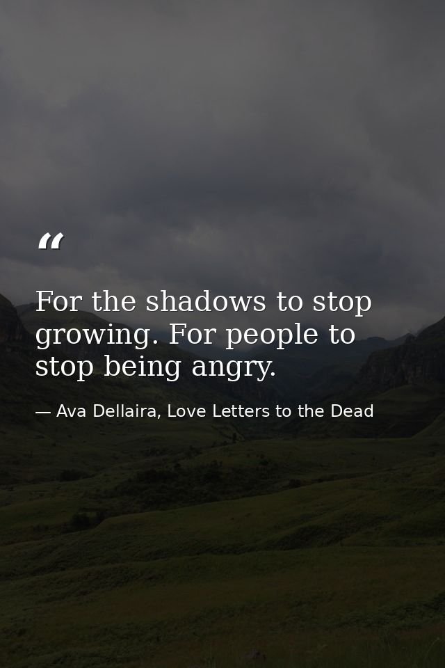 For the shadows to stop growing. For people to stop being angry. — Ava Dellaira, Love Letters to the Dead