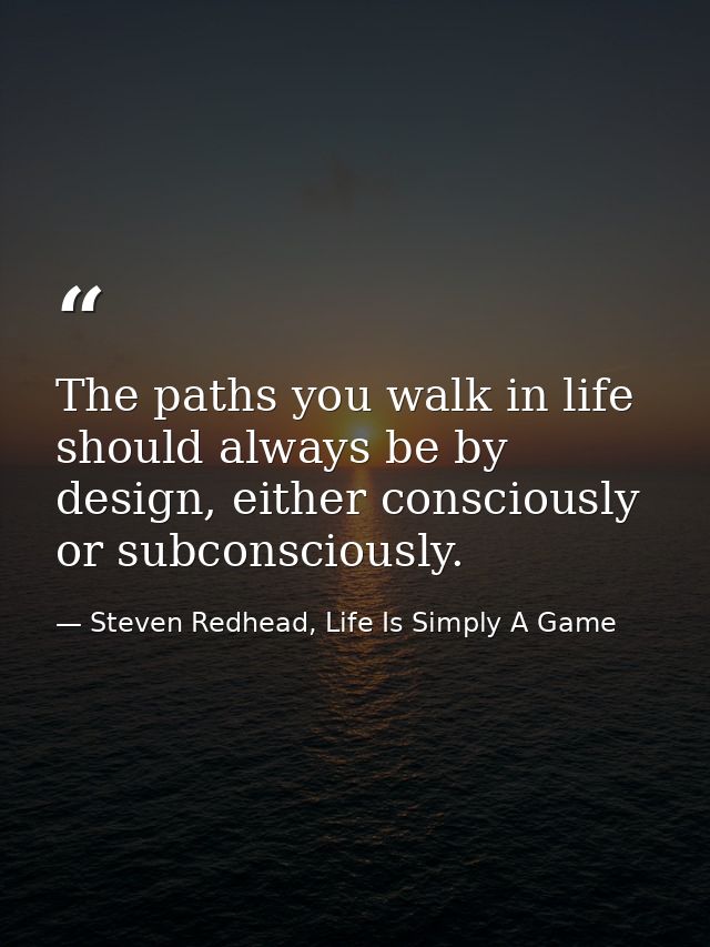 The paths you walk in life should always be by design, either consciously or subconsciously. — Steven Redhead, Life Is Simply A Game