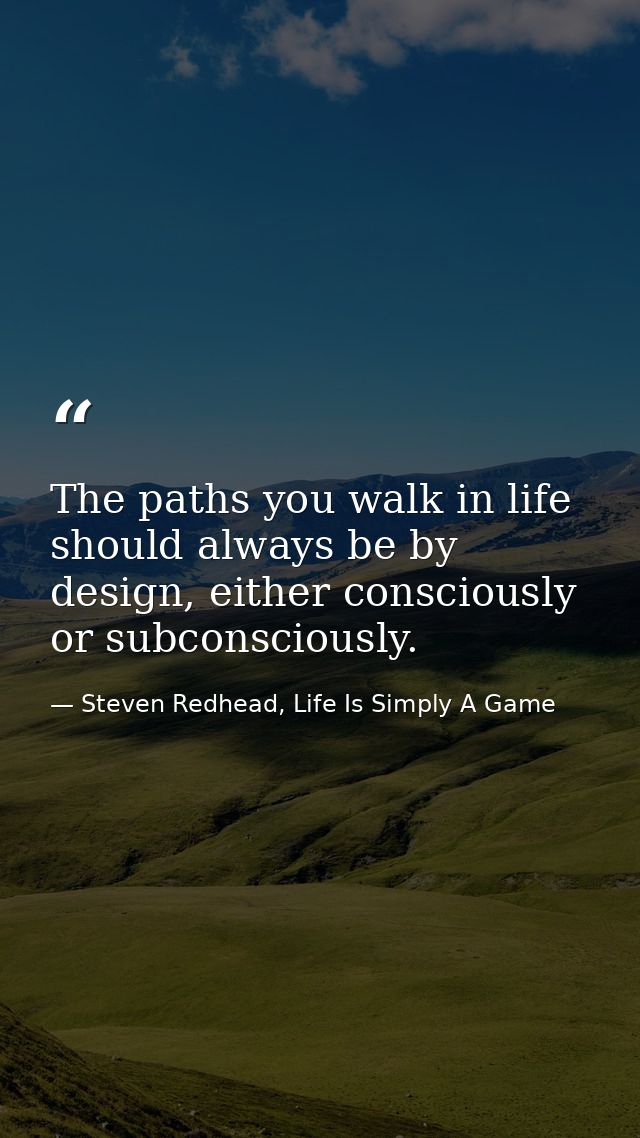 The paths you walk in life should always be by design, either consciously or subconsciously. — Steven Redhead, Life Is Simply A Game