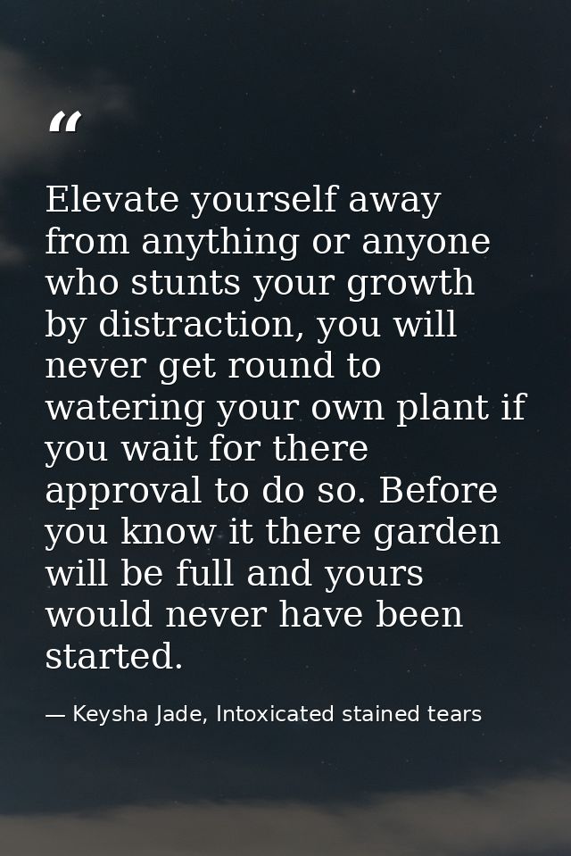 Elevate yourself away from anything or anyone who stunts your growth by distraction, you will never get round to waterin — Keysha Jade, Intoxicated stained tears