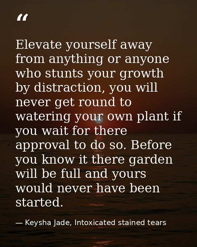 Elevate yourself away from anything or anyone who stunts your growth by distraction, you will never get round to waterin — Keysha Jade, Intoxicated stained tears