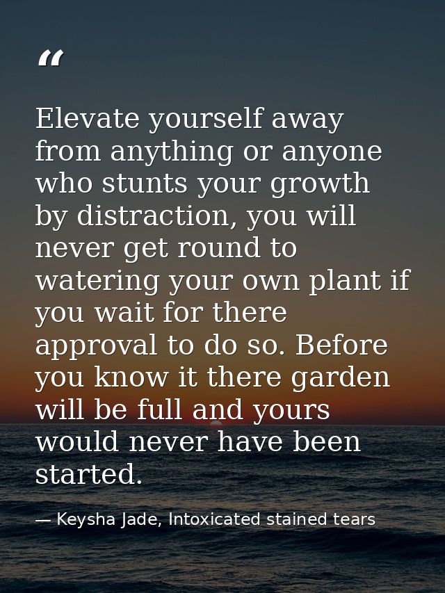 Elevate yourself away from anything or anyone who stunts your growth by distraction, you will never get round to waterin — Keysha Jade, Intoxicated stained tears