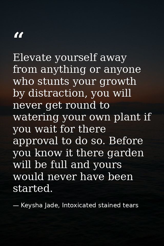 Elevate yourself away from anything or anyone who stunts your growth by distraction, you will never get round to waterin — Keysha Jade, Intoxicated stained tears