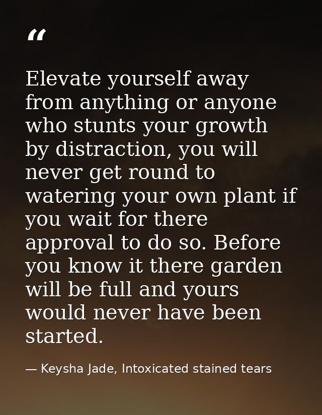 Elevate yourself away from anything or anyone who stunts your growth by distraction, you will never get round to waterin — Keysha Jade, Intoxicated stained tears