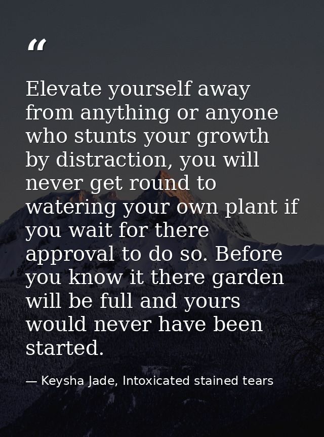 Elevate yourself away from anything or anyone who stunts your growth by distraction, you will never get round to waterin — Keysha Jade, Intoxicated stained tears