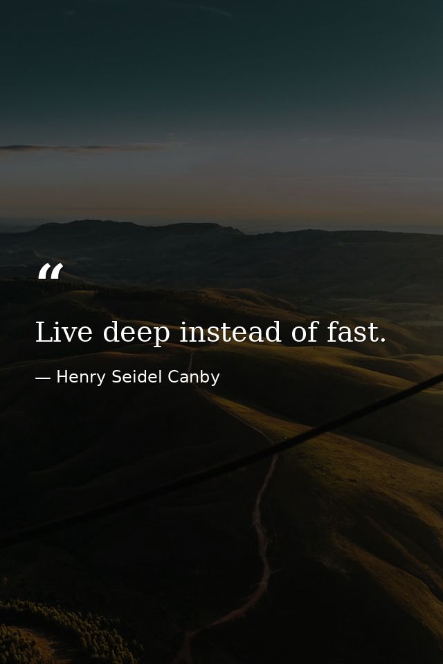 Live deep instead of fast. — Henry Seidel Canby