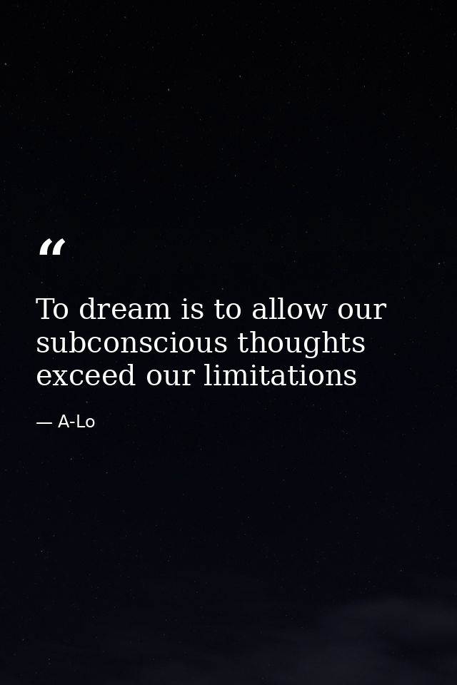 To dream is to allow our subconscious thoughts exceed our limitations — A-Lo