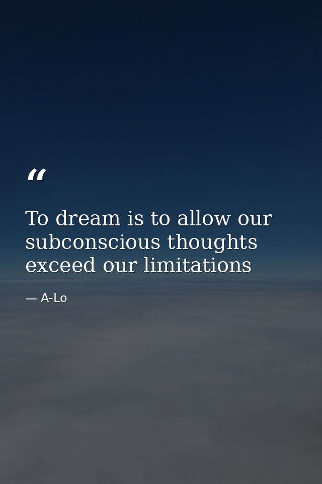 To dream is to allow our subconscious thoughts exceed our limitations — A-Lo