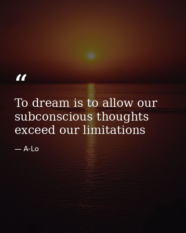 To dream is to allow our subconscious thoughts exceed our limitations — A-Lo