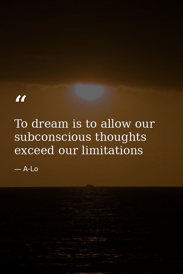 To dream is to allow our subconscious thoughts exceed our limitations — A-Lo