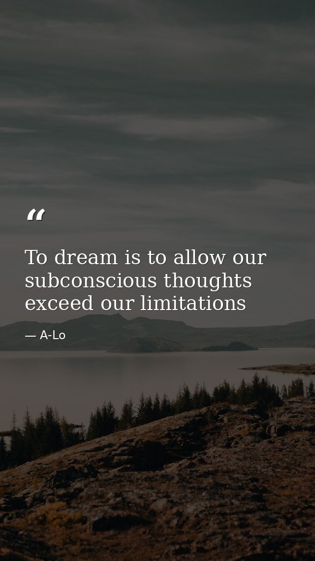 To dream is to allow our subconscious thoughts exceed our limitations — A-Lo