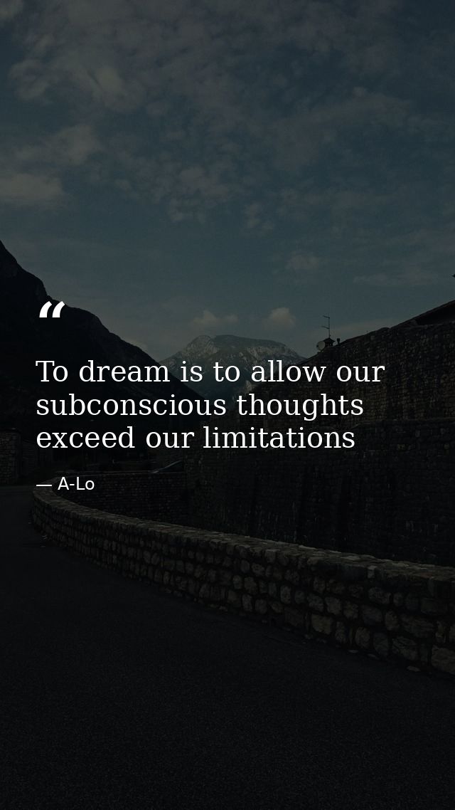 To dream is to allow our subconscious thoughts exceed our limitations — A-Lo