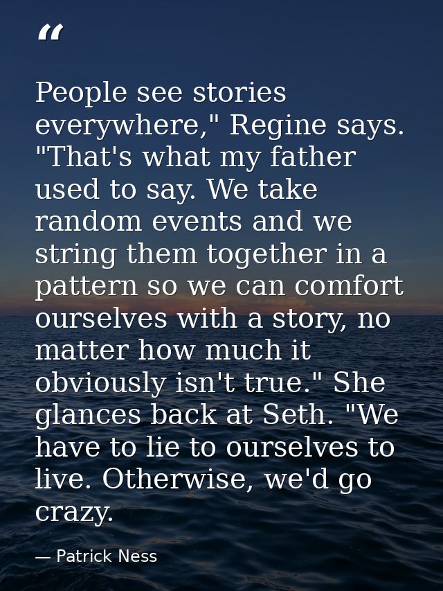 People see stories everywhere," Regine says. "That's what my father used to say. We take random events and we string the — Patrick Ness