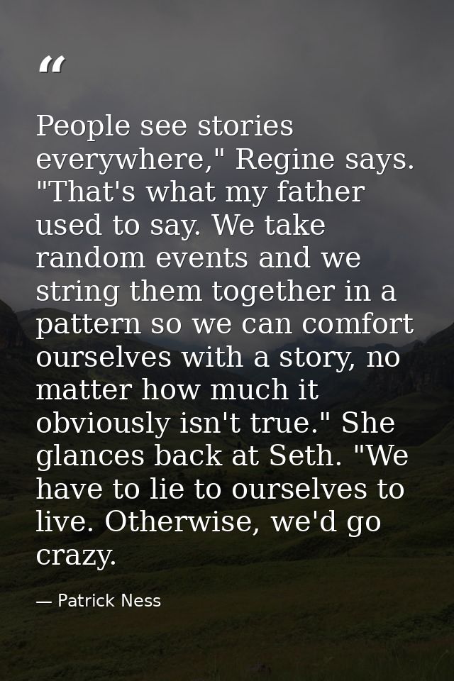 People see stories everywhere," Regine says. "That's what my father used to say. We take random events and we string the — Patrick Ness