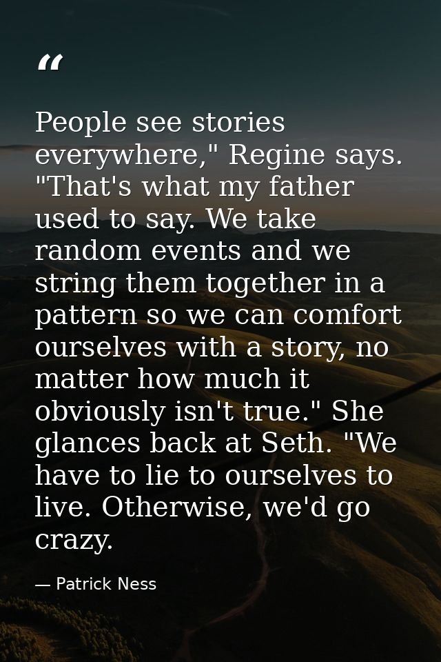 People see stories everywhere," Regine says. "That's what my father used to say. We take random events and we string the — Patrick Ness