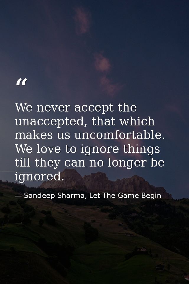 We never accept the unaccepted, that which makes us uncomfortable. We love to ignore things till they can no longer be i — Sandeep Sharma, Let The Game Begin