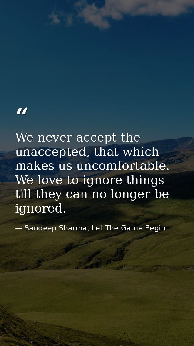 We never accept the unaccepted, that which makes us uncomfortable. We love to ignore things till they can no longer be i — Sandeep Sharma, Let The Game Begin