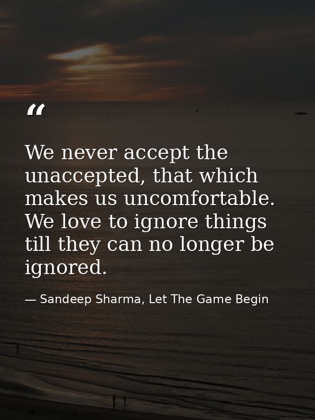 We never accept the unaccepted, that which makes us uncomfortable. We love to ignore things till they can no longer be i — Sandeep Sharma, Let The Game Begin