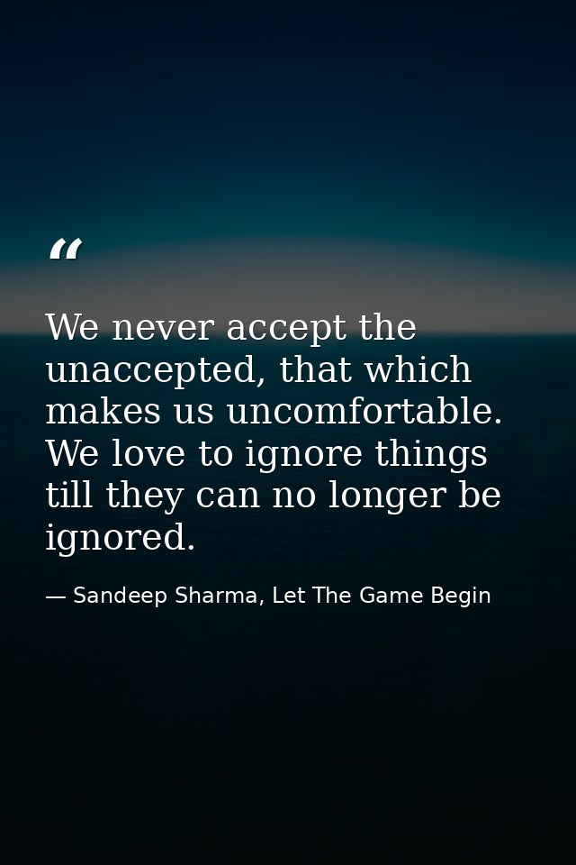 We never accept the unaccepted, that which makes us uncomfortable. We love to ignore things till they can no longer be i — Sandeep Sharma, Let The Game Begin