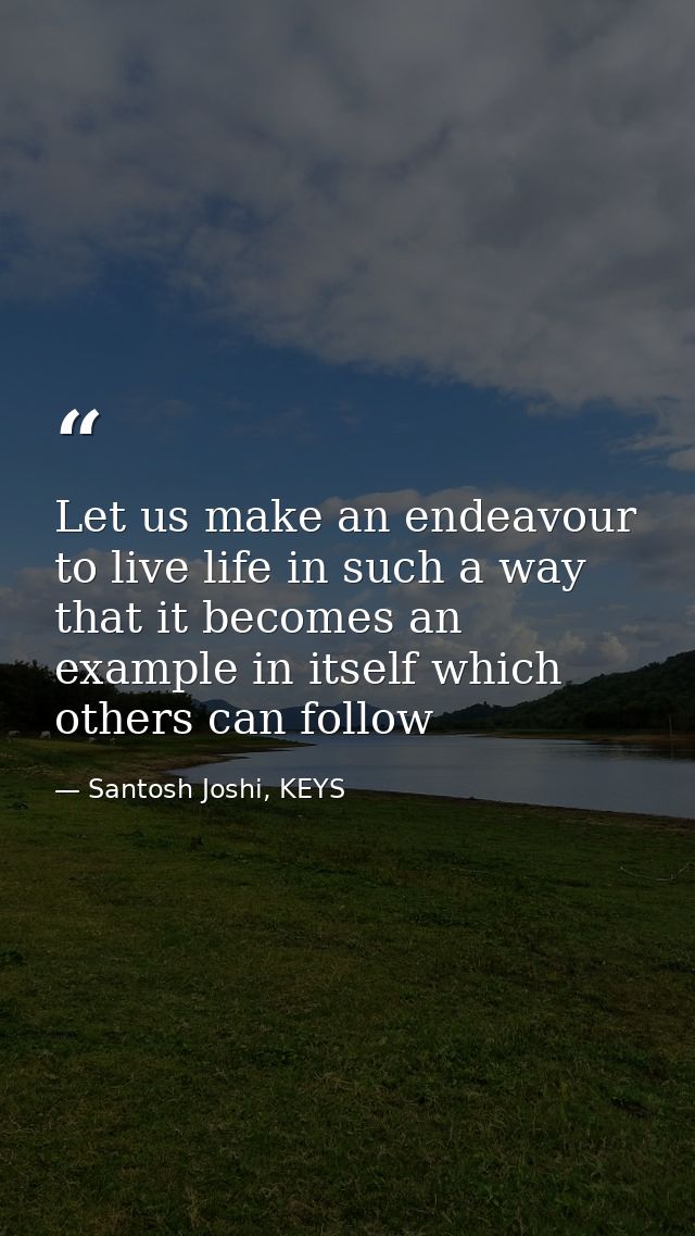Let us make an endeavour to live life in such a way that it becomes an example in itself which others can follow — Santosh Joshi, KEYS