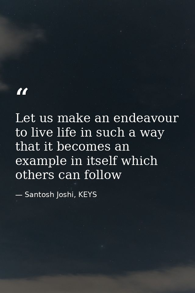 Let us make an endeavour to live life in such a way that it becomes an example in itself which others can follow — Santosh Joshi, KEYS