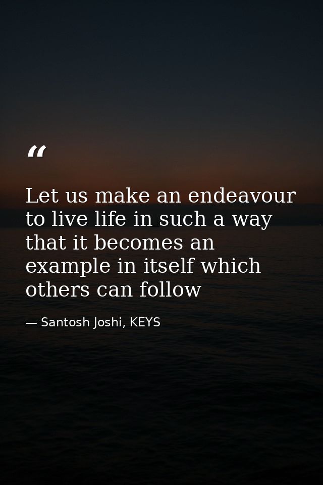 Let us make an endeavour to live life in such a way that it becomes an example in itself which others can follow — Santosh Joshi, KEYS