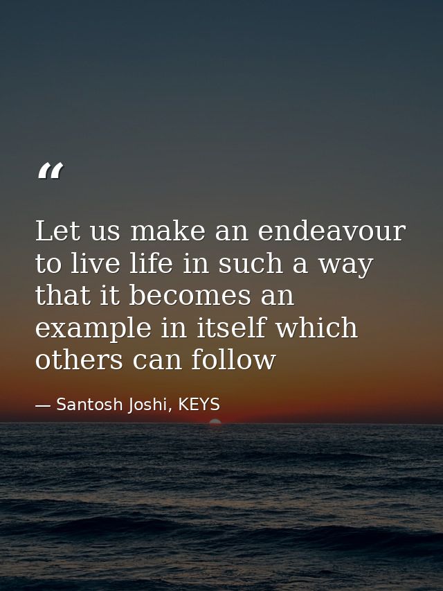 Let us make an endeavour to live life in such a way that it becomes an example in itself which others can follow — Santosh Joshi, KEYS